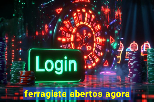 ferragista abertos agora